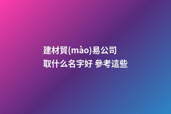 建材貿(mào)易公司取什么名字好 參考這些-第1張-公司起名-玄機(jī)派